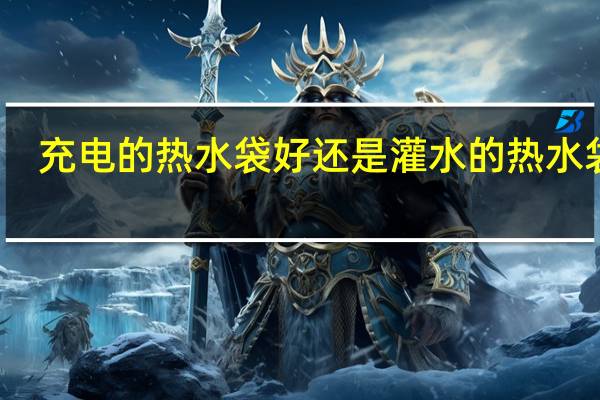 充电的热水袋好还是灌水的热水袋好