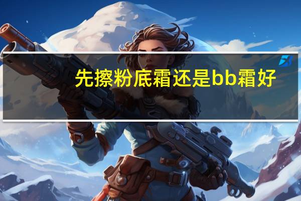 先擦粉底霜还是bb霜好
