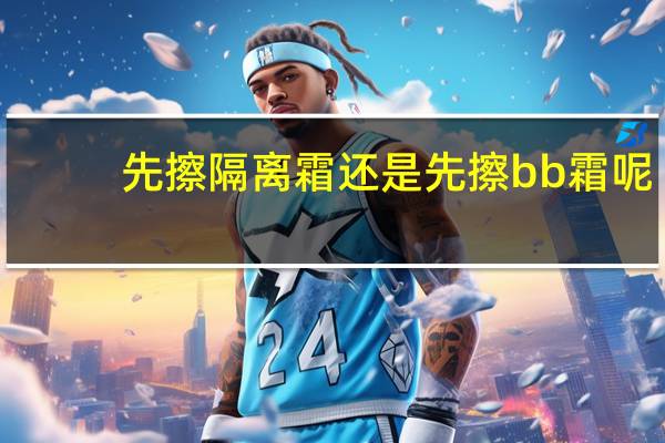 先擦隔离霜还是先擦bb霜呢