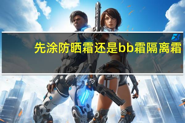 先涂防晒霜还是bb霜隔离霜