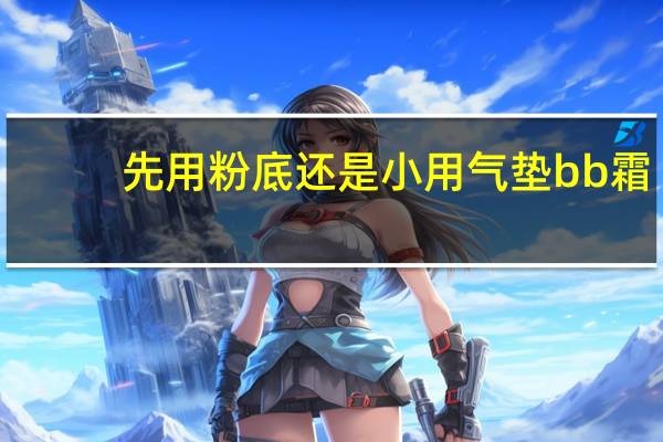 先用粉底还是小用气垫bb霜
