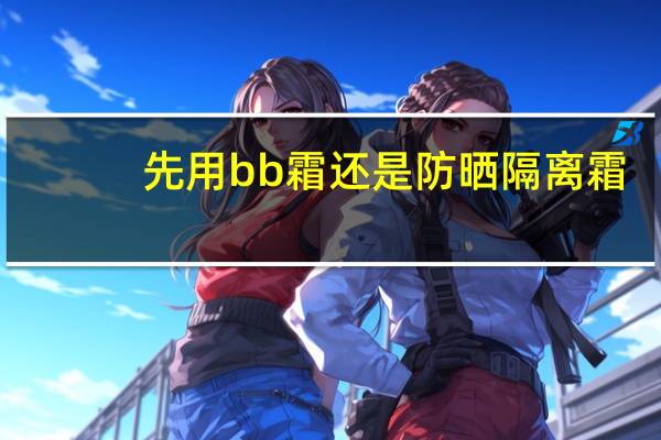 先用bb霜还是防晒隔离霜