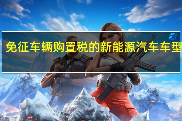 免征车辆购置税的新能源汽车车型目录