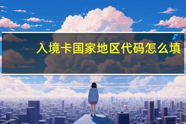 入境卡国家地区代码怎么填
