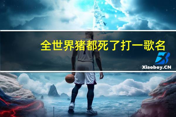 全世界猪都死了打一歌名