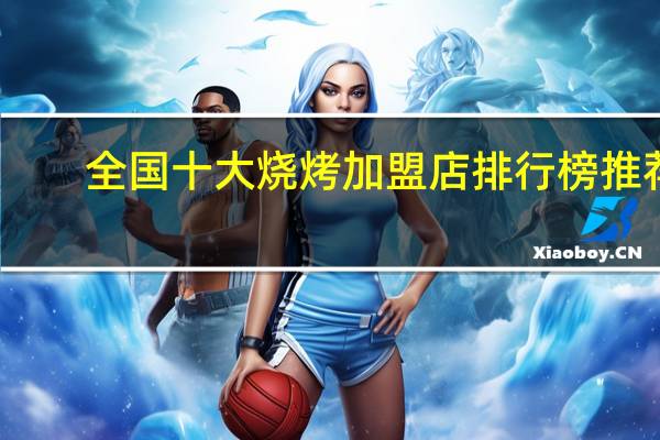 全国十大烧烤加盟店排行榜推荐