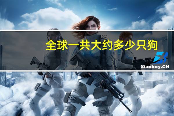 全球一共大约多少只狗