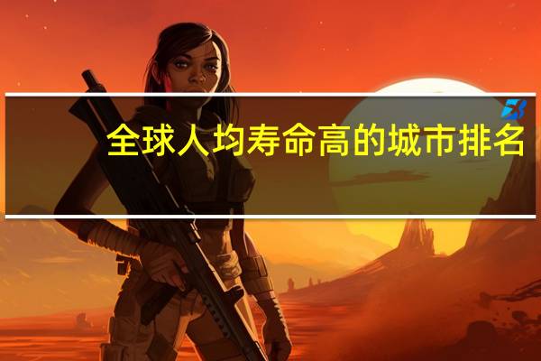 全球人均寿命高的城市排名