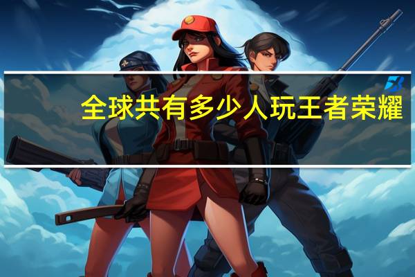 全球共有多少人玩王者荣耀