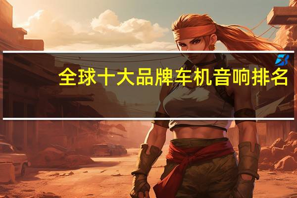 全球十大品牌车机音响排名