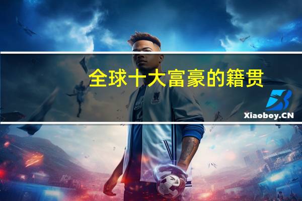 全球十大富豪的籍贯