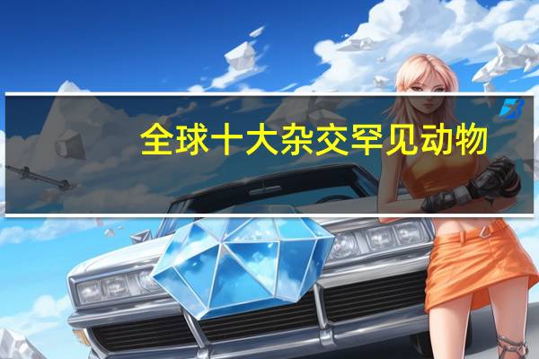 全球十大杂交罕见动物