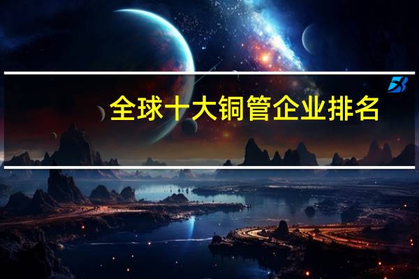 全球十大铜管企业排名