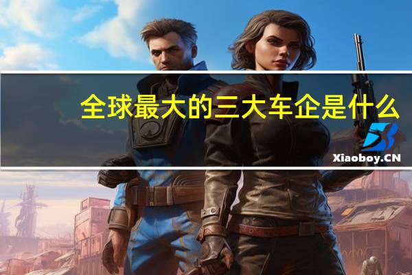 全球最大的三大车企是什么