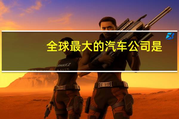 全球最大的汽车公司是