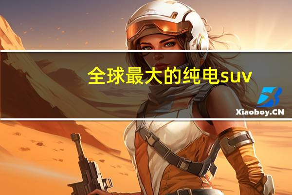 全球最大的纯电suv