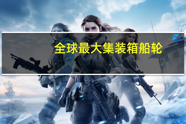 全球最大集装箱船轮