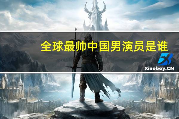 全球最帅中国男演员是谁