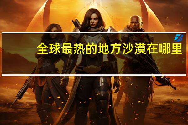 全球最热的地方沙漠在哪里