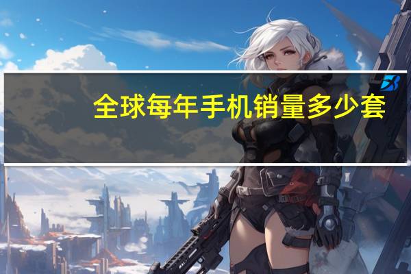 全球每年手机销量多少套