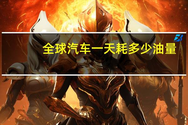 全球汽车一天耗多少油量
