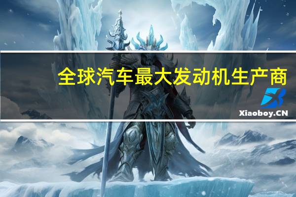 全球汽车最大发动机生产商