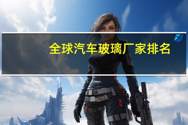 全球汽车玻璃厂家排名