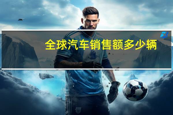 全球汽车销售额多少辆