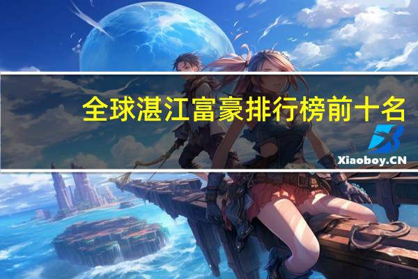 全球湛江富豪排行榜前十名