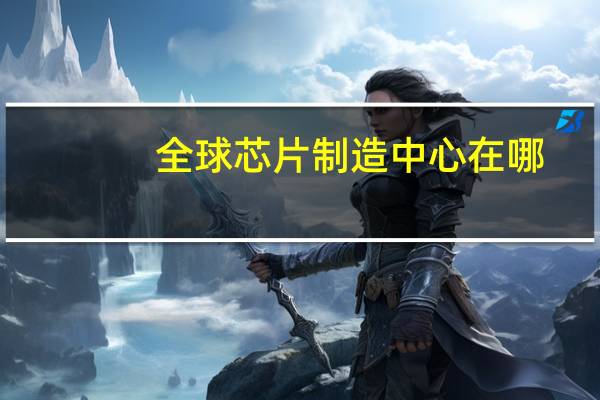 全球芯片制造中心在哪