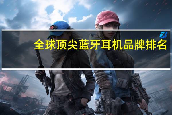 全球顶尖蓝牙耳机品牌排名