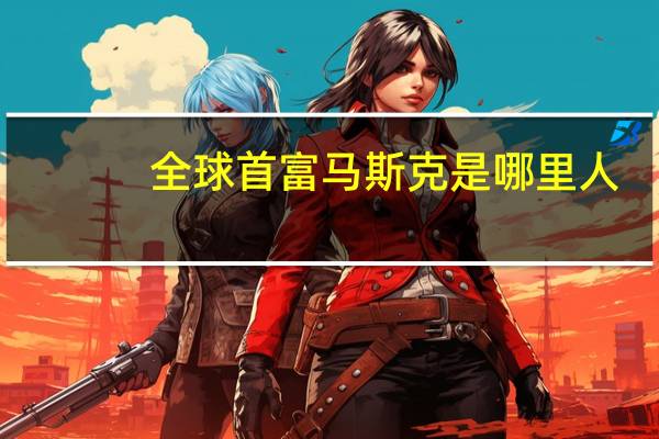 全球首富马斯克是哪里人