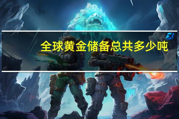 全球黄金储备总共多少吨
