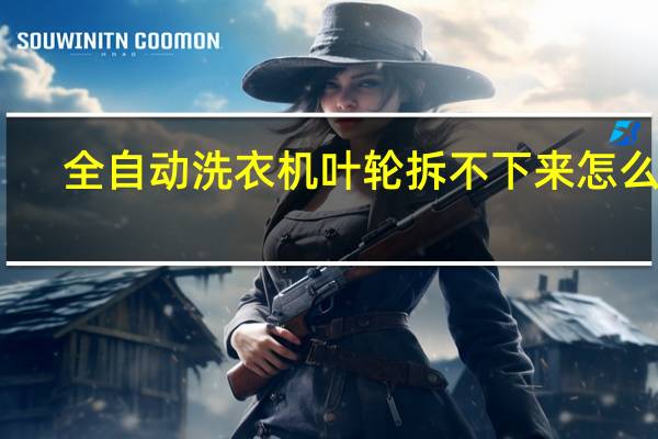 全自动洗衣机叶轮拆不下来怎么办