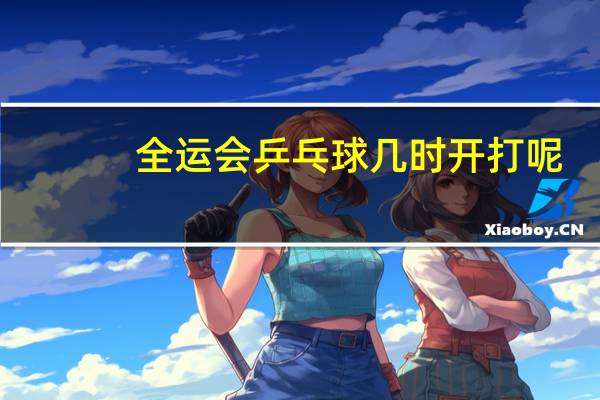 全运会乒乓球几时开打呢