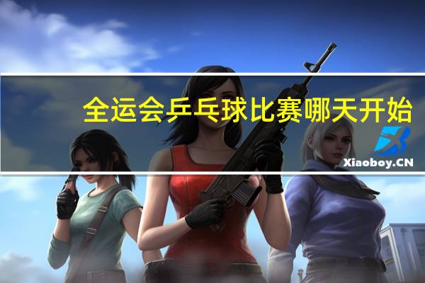 全运会乒乓球比赛哪天开始