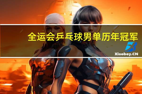 全运会乒乓球男单历年冠军
