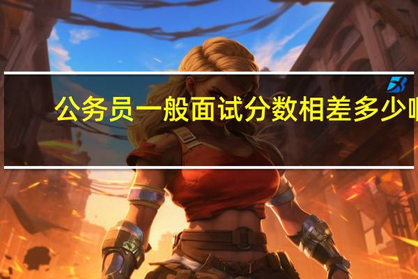 公务员一般面试分数相差多少啊