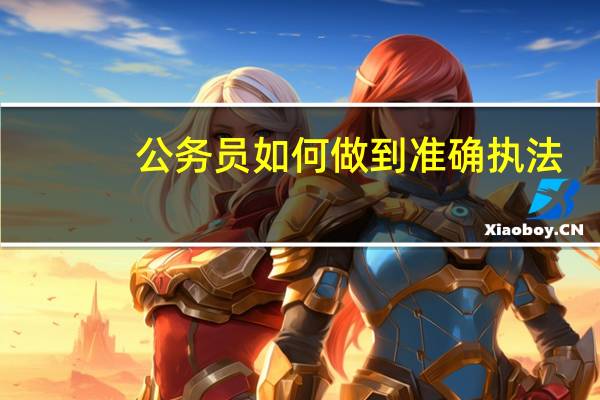 公务员如何做到准确执法