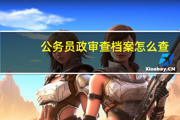 公务员政审查档案怎么查