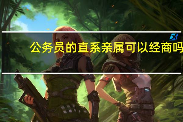 公务员的直系亲属可以经商吗