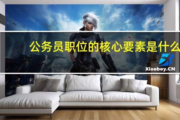 公务员职位的核心要素是什么