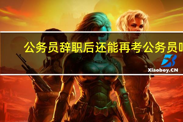 公务员辞职后还能再考公务员吗