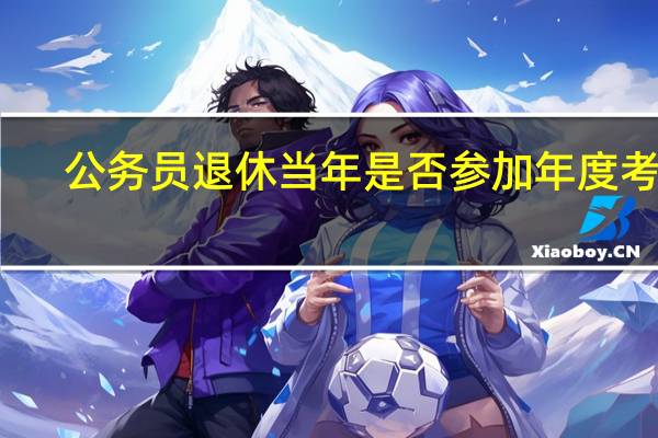 公务员退休当年是否参加年度考核