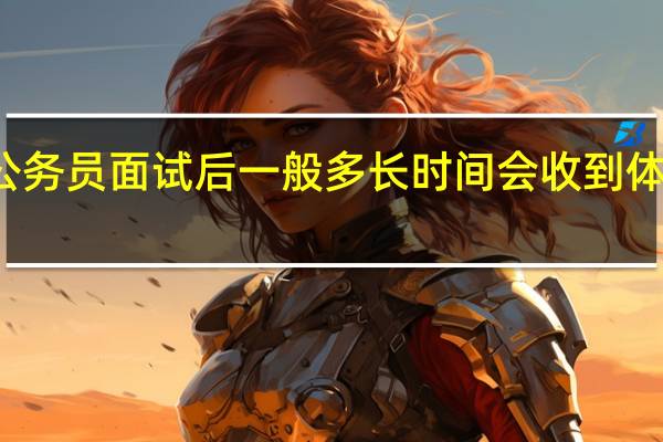 公务员面试后一般多长时间会收到体检通知