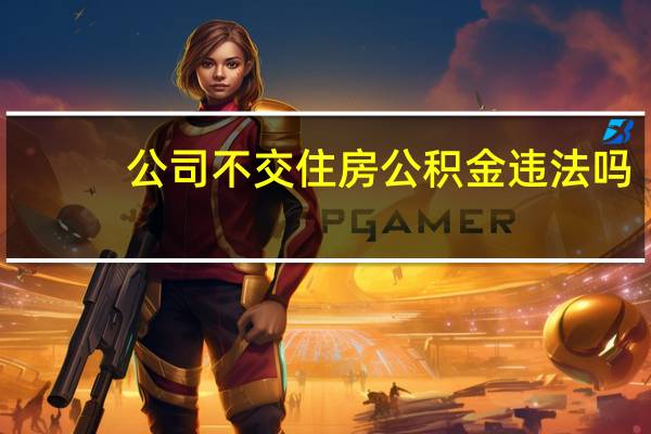 公司不交住房公积金违法吗