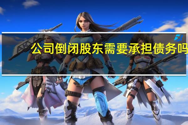 公司倒闭股东需要承担债务吗