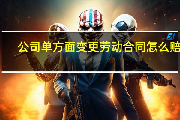 公司单方面变更劳动合同怎么赔偿