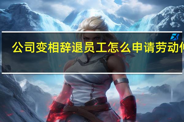 公司变相辞退员工怎么申请劳动仲裁