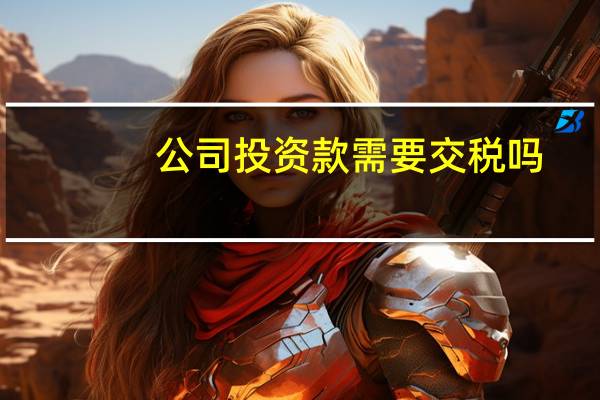 公司投资款需要交税吗